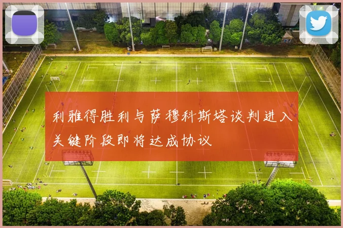 利雅得胜利与萨穆科斯塔谈判进入关键阶段即将达成协议